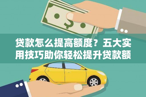 临沂贷款怎么提高额度？五大实用技巧助你轻松提升贷款额度