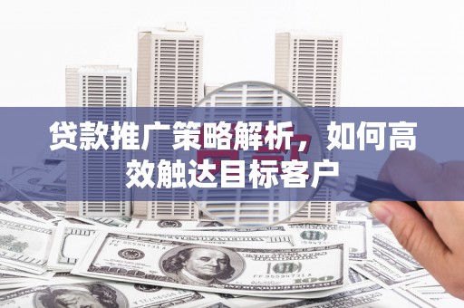临沂贷款推广策略解析，如何高效触达目标客户