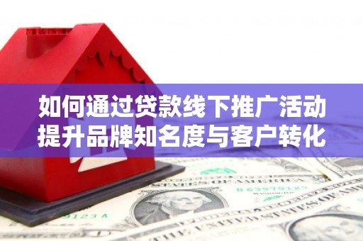 临沂如何通过贷款线下推广活动提升品牌知名度与客户转化率