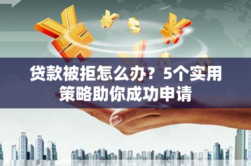 临沂贷款被拒怎么办？5个实用策略助你成功申请