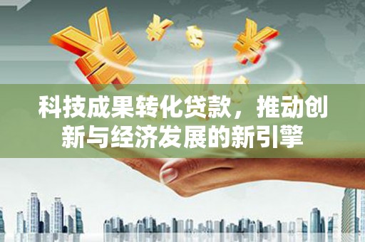 临沂科技成果转化贷款，推动创新与经济发展的新引擎