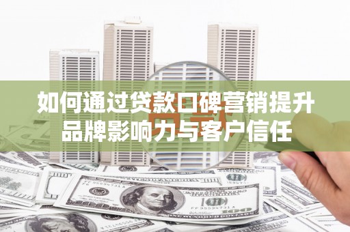 临沂如何通过贷款口碑营销提升品牌影响力与客户信任