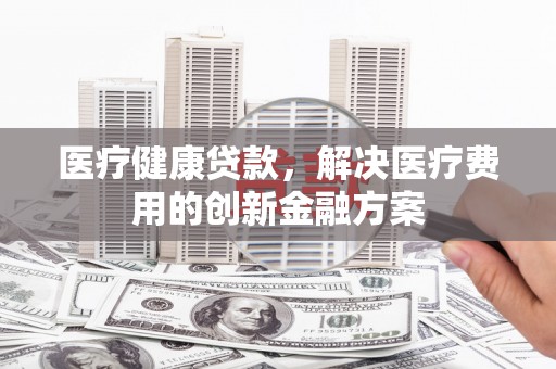 临沂医疗健康贷款，解决医疗费用的创新金融方案
