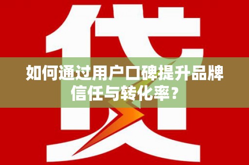 临沂如何通过用户口碑提升品牌信任与转化率？